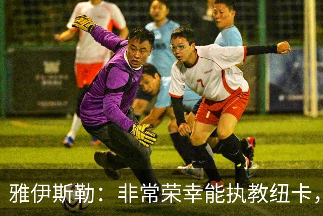 雅伊斯勒：非常荣幸能执教纽卡，我们对球队本赛季的开局感到满意
