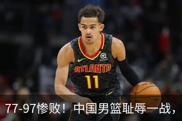 77-97惨败！中国男篮耻辱一战，无缘亚运会决赛，郭士强曝输球内情