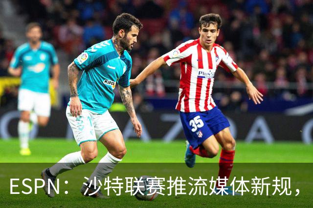 ESPN：沙特联赛推流媒体新规，C罗或凭10亿粉丝获巨额分成